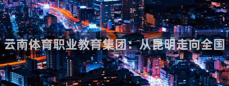 千亿国际官网下载平台是正规平台吗知乎:云南体育职业教育集团: